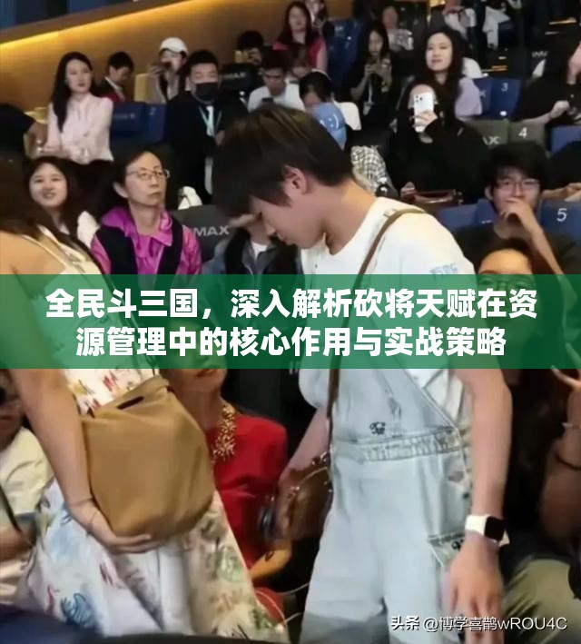 全民斗三国，深入解析砍将天赋在资源管理中的核心作用与实战策略