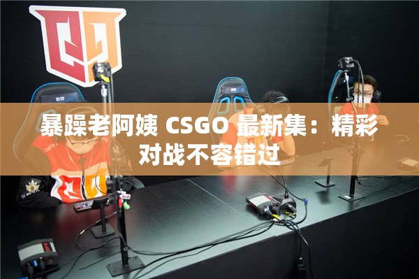 暴躁老阿姨 CSGO 最新集：精彩对战不容错过