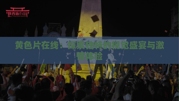 黄色片在线：探索独特的视觉盛宴与激情体验